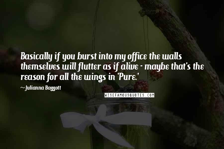 Julianna Baggott Quotes: Basically if you burst into my office the walls themselves will flutter as if alive - maybe that's the reason for all the wings in 'Pure.'