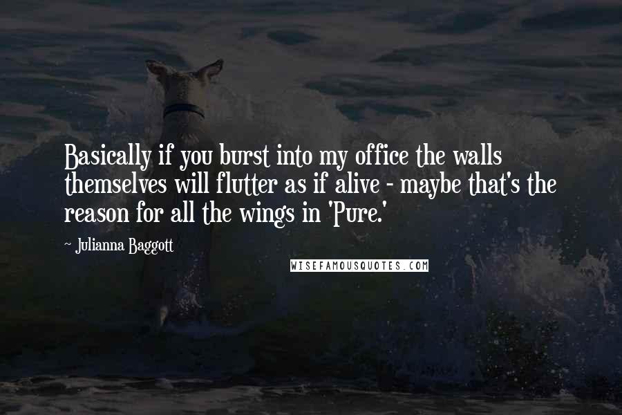 Julianna Baggott Quotes: Basically if you burst into my office the walls themselves will flutter as if alive - maybe that's the reason for all the wings in 'Pure.'