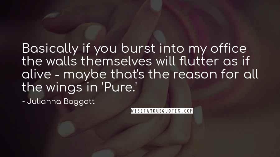 Julianna Baggott Quotes: Basically if you burst into my office the walls themselves will flutter as if alive - maybe that's the reason for all the wings in 'Pure.'