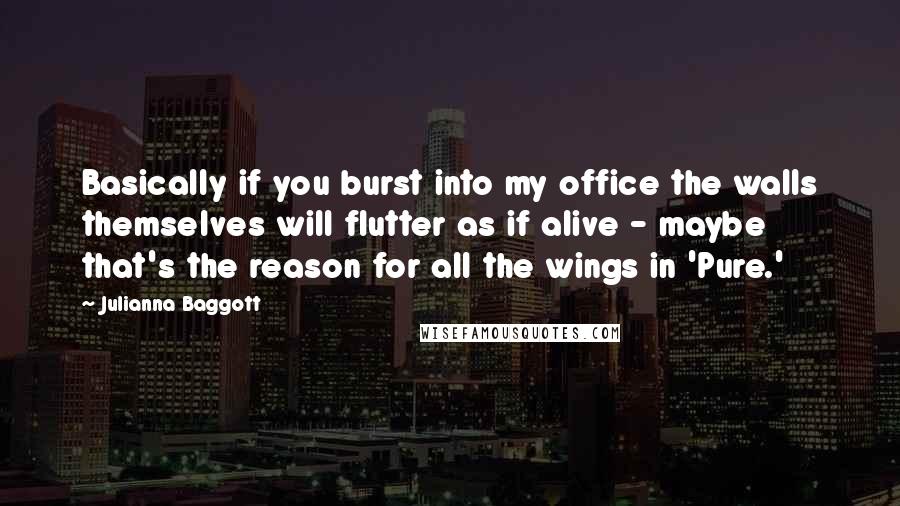 Julianna Baggott Quotes: Basically if you burst into my office the walls themselves will flutter as if alive - maybe that's the reason for all the wings in 'Pure.'