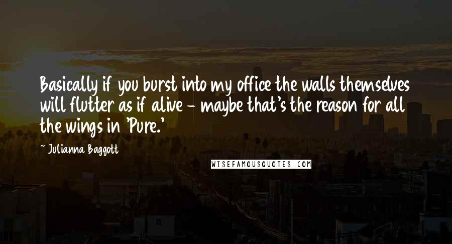 Julianna Baggott Quotes: Basically if you burst into my office the walls themselves will flutter as if alive - maybe that's the reason for all the wings in 'Pure.'