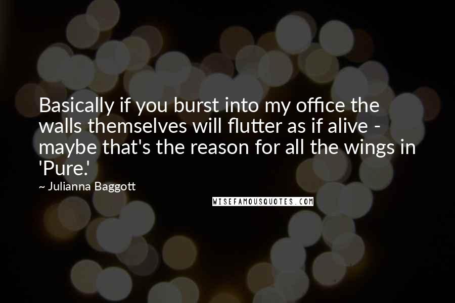 Julianna Baggott Quotes: Basically if you burst into my office the walls themselves will flutter as if alive - maybe that's the reason for all the wings in 'Pure.'
