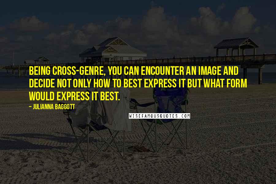 Julianna Baggott Quotes: Being cross-genre, you can encounter an image and decide not only how to best express it but what form would express it best.