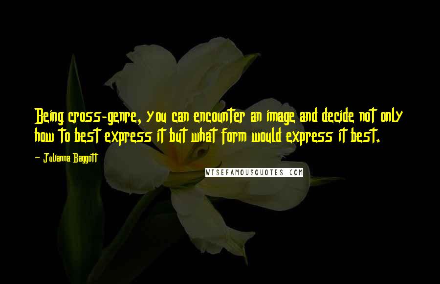 Julianna Baggott Quotes: Being cross-genre, you can encounter an image and decide not only how to best express it but what form would express it best.