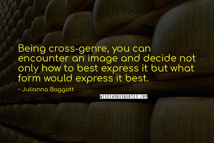 Julianna Baggott Quotes: Being cross-genre, you can encounter an image and decide not only how to best express it but what form would express it best.