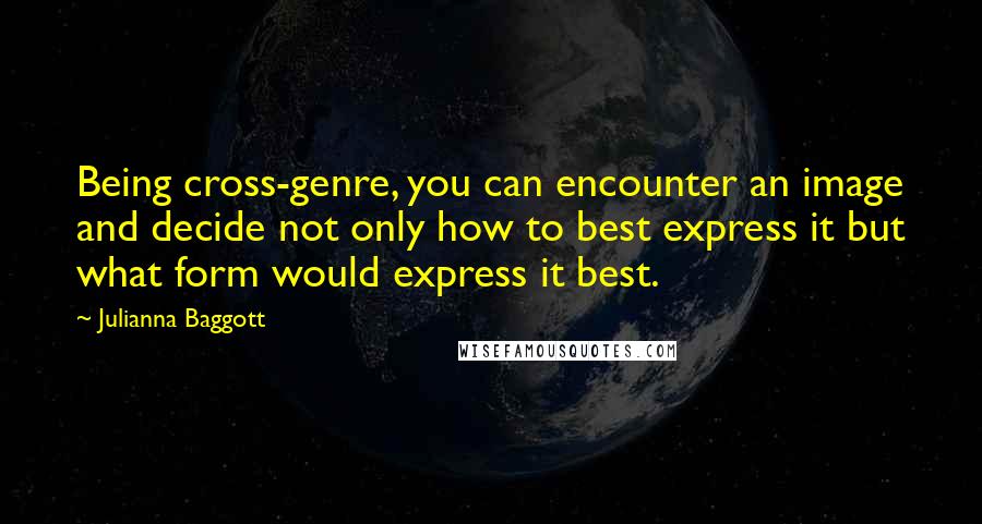 Julianna Baggott Quotes: Being cross-genre, you can encounter an image and decide not only how to best express it but what form would express it best.