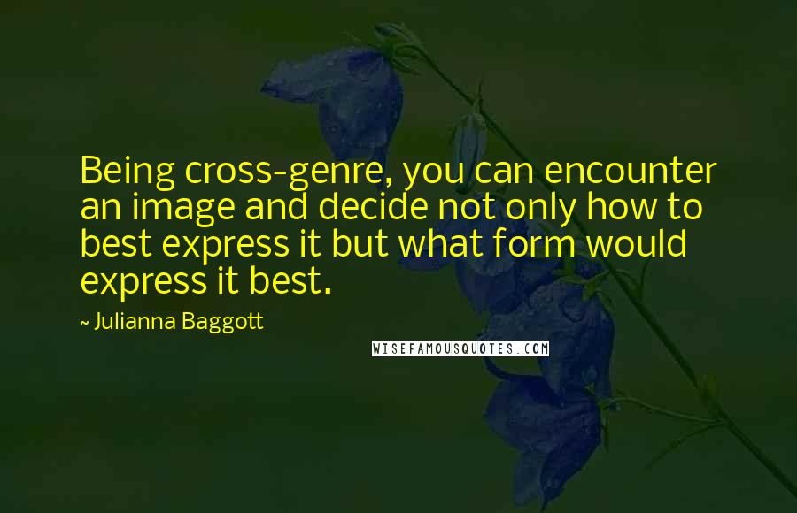 Julianna Baggott Quotes: Being cross-genre, you can encounter an image and decide not only how to best express it but what form would express it best.