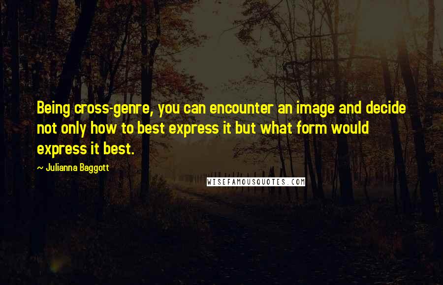 Julianna Baggott Quotes: Being cross-genre, you can encounter an image and decide not only how to best express it but what form would express it best.