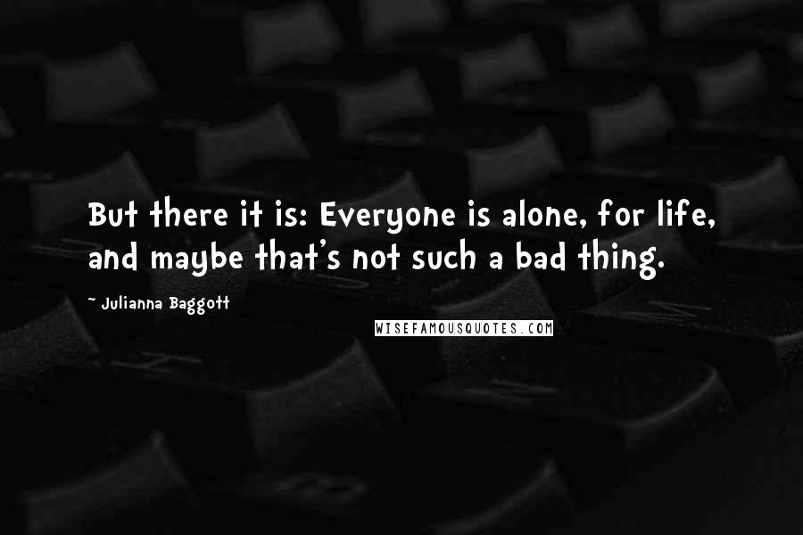Julianna Baggott Quotes: But there it is: Everyone is alone, for life, and maybe that's not such a bad thing.