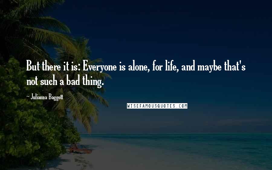 Julianna Baggott Quotes: But there it is: Everyone is alone, for life, and maybe that's not such a bad thing.