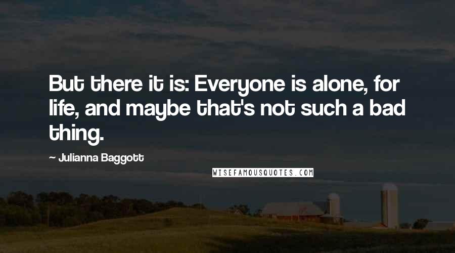 Julianna Baggott Quotes: But there it is: Everyone is alone, for life, and maybe that's not such a bad thing.