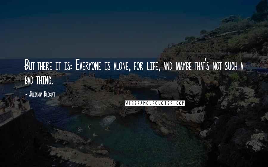 Julianna Baggott Quotes: But there it is: Everyone is alone, for life, and maybe that's not such a bad thing.