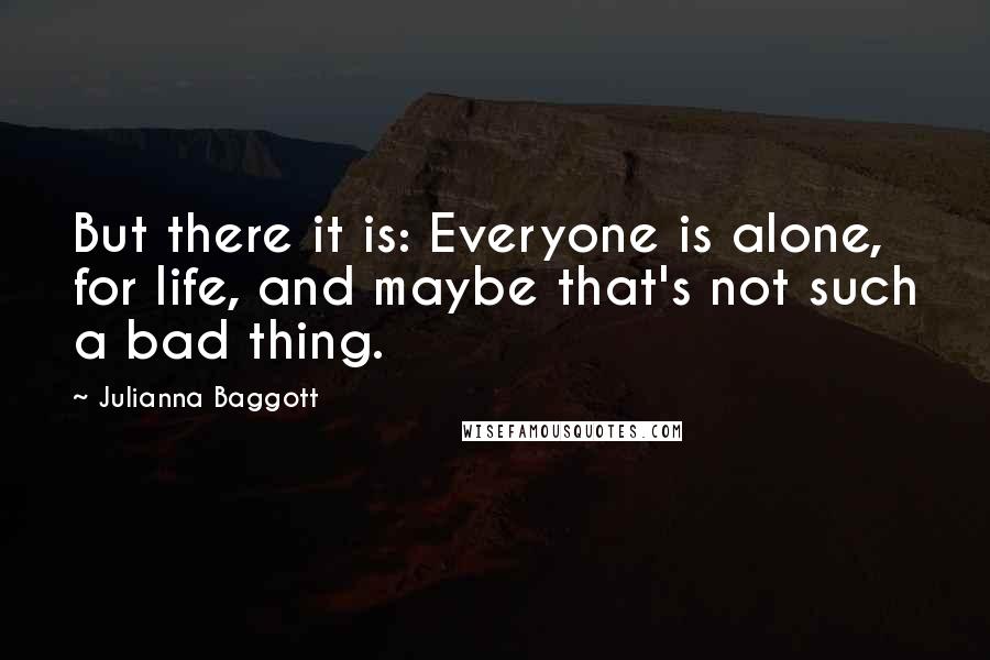 Julianna Baggott Quotes: But there it is: Everyone is alone, for life, and maybe that's not such a bad thing.