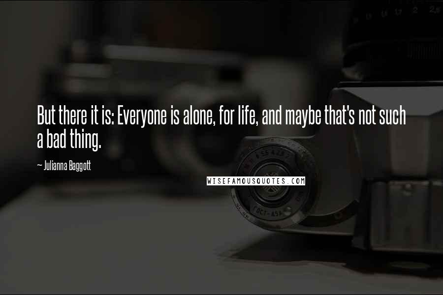 Julianna Baggott Quotes: But there it is: Everyone is alone, for life, and maybe that's not such a bad thing.