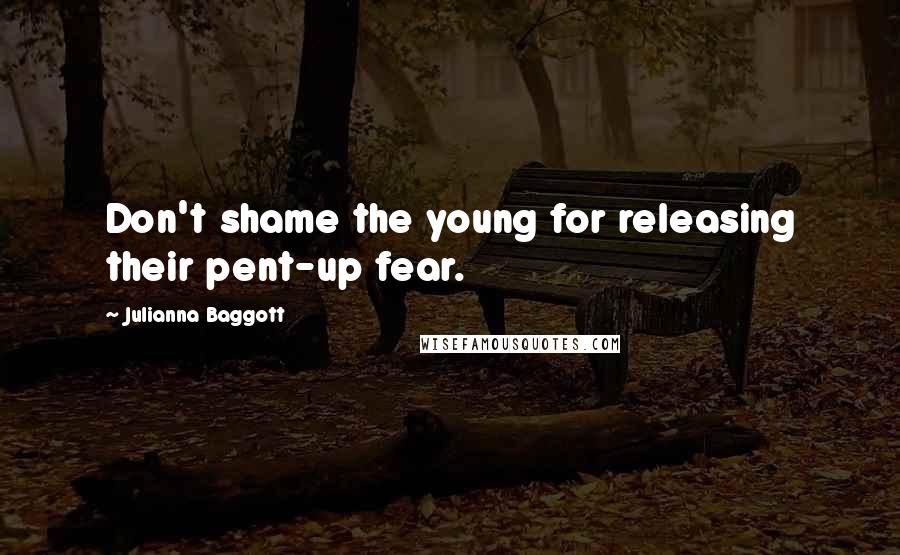 Julianna Baggott Quotes: Don't shame the young for releasing their pent-up fear.