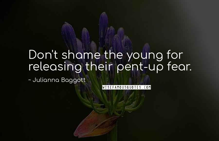 Julianna Baggott Quotes: Don't shame the young for releasing their pent-up fear.