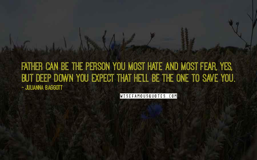 Julianna Baggott Quotes: Father can be the person you most hate and most fear, yes, but deep down you expect that he'll be the one to save you.