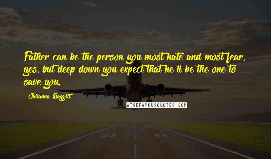 Julianna Baggott Quotes: Father can be the person you most hate and most fear, yes, but deep down you expect that he'll be the one to save you.