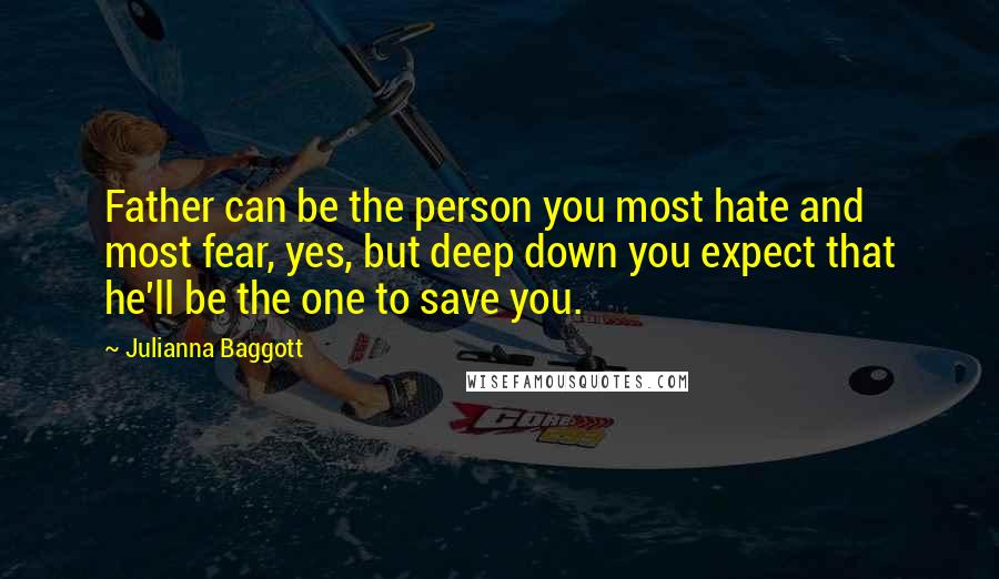 Julianna Baggott Quotes: Father can be the person you most hate and most fear, yes, but deep down you expect that he'll be the one to save you.