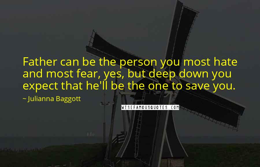 Julianna Baggott Quotes: Father can be the person you most hate and most fear, yes, but deep down you expect that he'll be the one to save you.