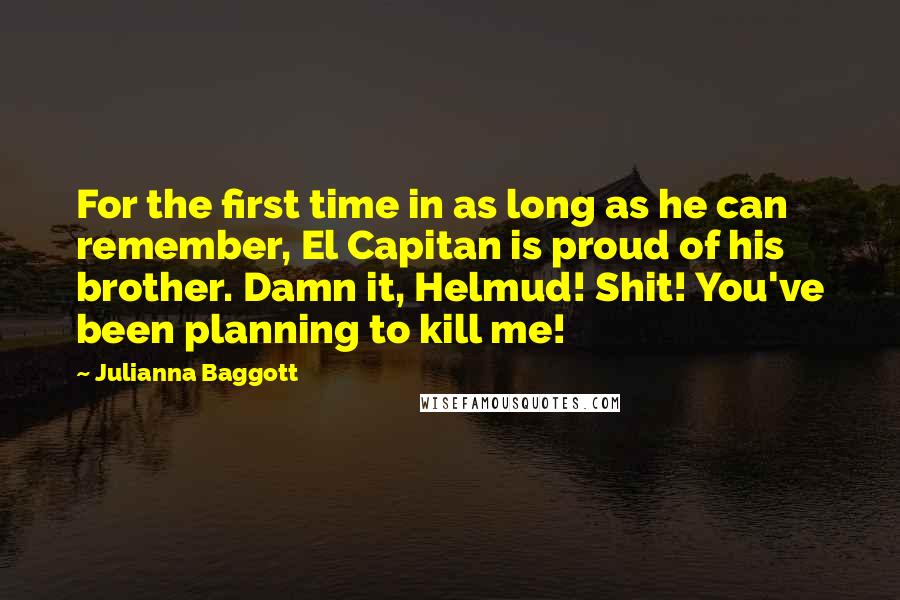 Julianna Baggott Quotes: For the first time in as long as he can remember, El Capitan is proud of his brother. Damn it, Helmud! Shit! You've been planning to kill me!