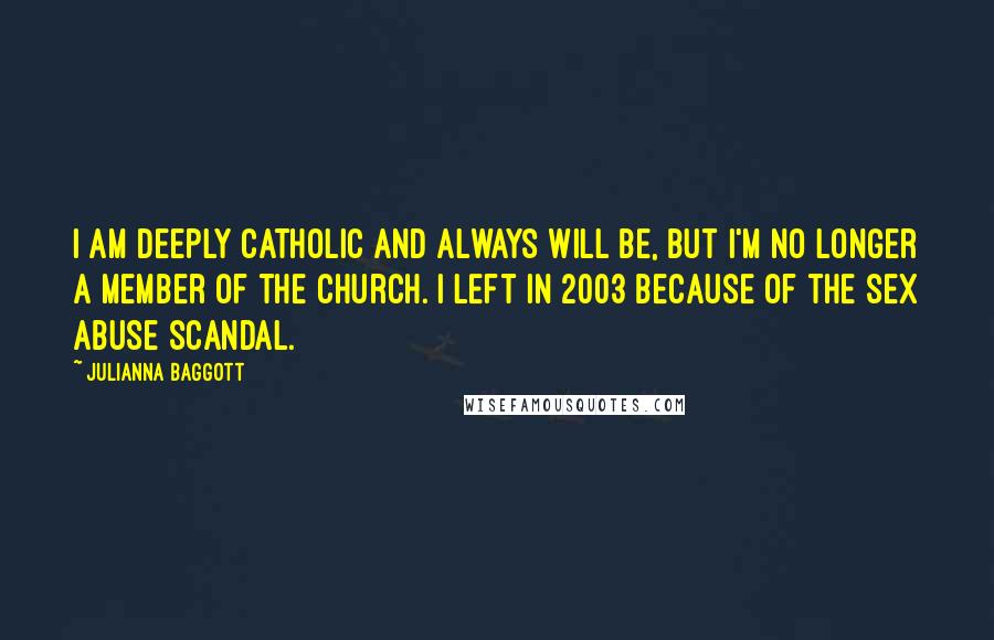 Julianna Baggott Quotes: I am deeply Catholic and always will be, but I'm no longer a member of the church. I left in 2003 because of the sex abuse scandal.