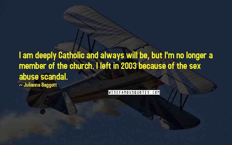 Julianna Baggott Quotes: I am deeply Catholic and always will be, but I'm no longer a member of the church. I left in 2003 because of the sex abuse scandal.