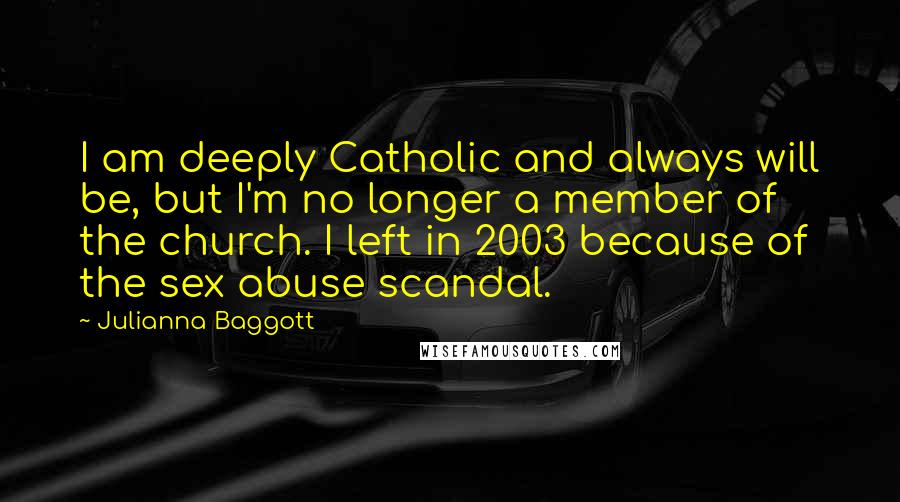 Julianna Baggott Quotes: I am deeply Catholic and always will be, but I'm no longer a member of the church. I left in 2003 because of the sex abuse scandal.