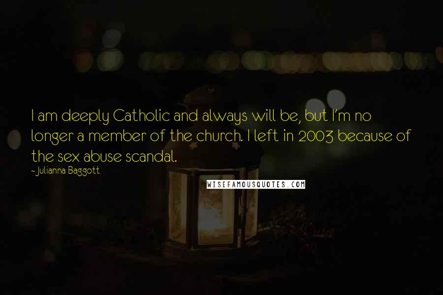 Julianna Baggott Quotes: I am deeply Catholic and always will be, but I'm no longer a member of the church. I left in 2003 because of the sex abuse scandal.