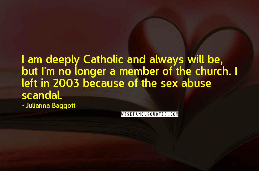 Julianna Baggott Quotes: I am deeply Catholic and always will be, but I'm no longer a member of the church. I left in 2003 because of the sex abuse scandal.