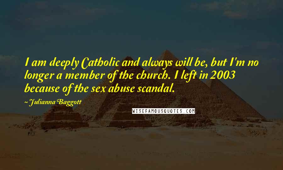 Julianna Baggott Quotes: I am deeply Catholic and always will be, but I'm no longer a member of the church. I left in 2003 because of the sex abuse scandal.