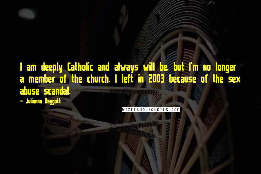 Julianna Baggott Quotes: I am deeply Catholic and always will be, but I'm no longer a member of the church. I left in 2003 because of the sex abuse scandal.