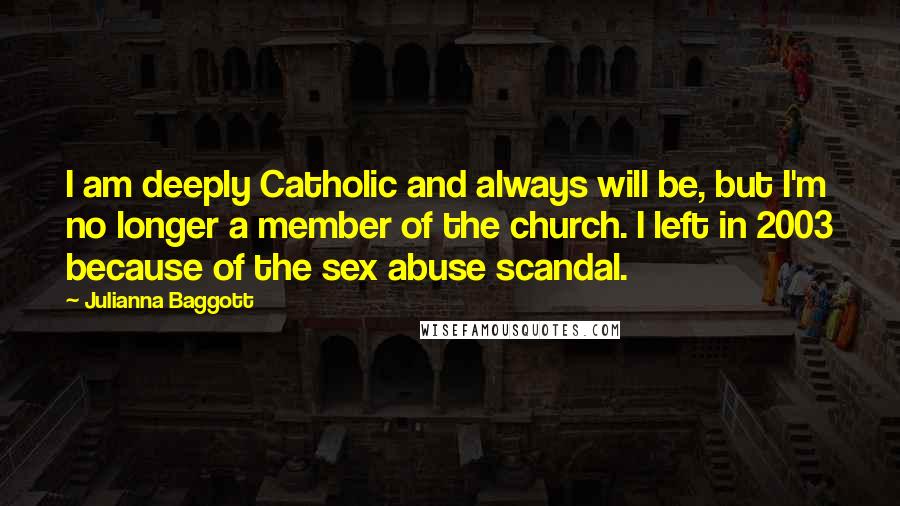 Julianna Baggott Quotes: I am deeply Catholic and always will be, but I'm no longer a member of the church. I left in 2003 because of the sex abuse scandal.