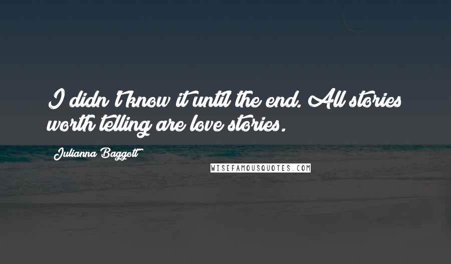 Julianna Baggott Quotes: I didn't know it until the end. All stories worth telling are love stories.