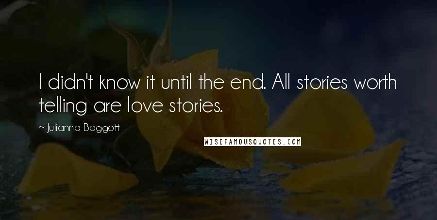 Julianna Baggott Quotes: I didn't know it until the end. All stories worth telling are love stories.