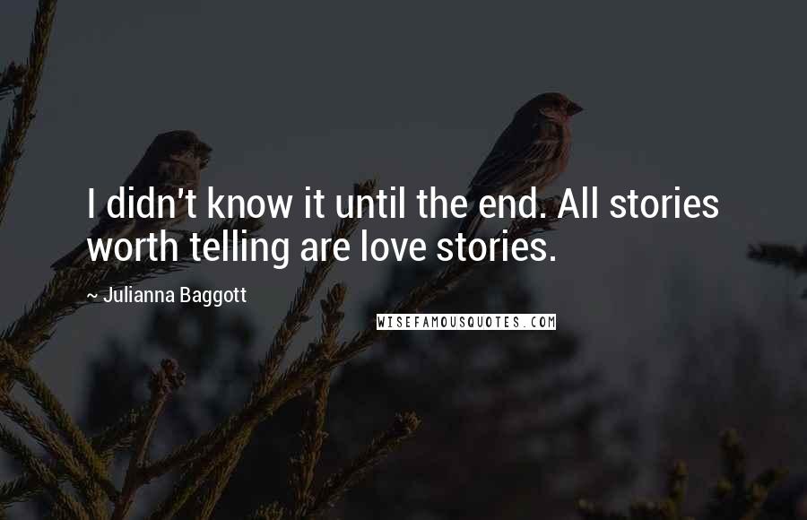 Julianna Baggott Quotes: I didn't know it until the end. All stories worth telling are love stories.