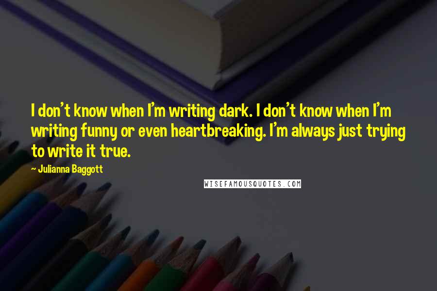 Julianna Baggott Quotes: I don't know when I'm writing dark. I don't know when I'm writing funny or even heartbreaking. I'm always just trying to write it true.