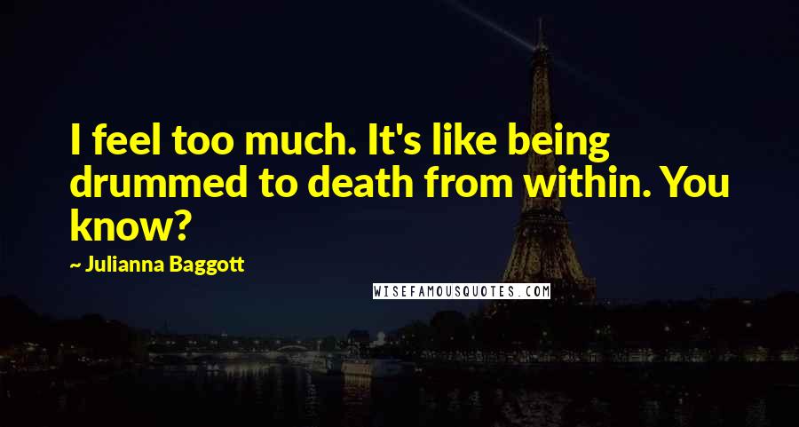 Julianna Baggott Quotes: I feel too much. It's like being drummed to death from within. You know?