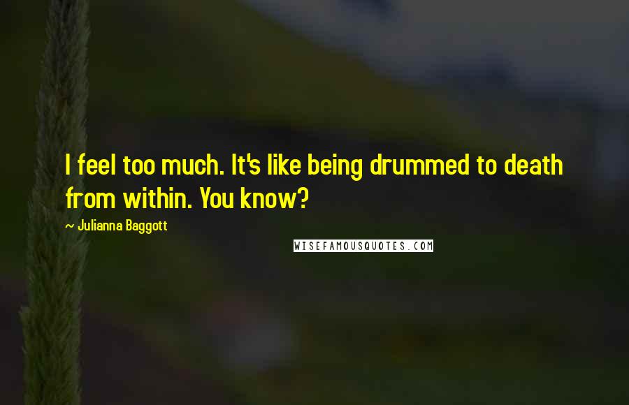 Julianna Baggott Quotes: I feel too much. It's like being drummed to death from within. You know?