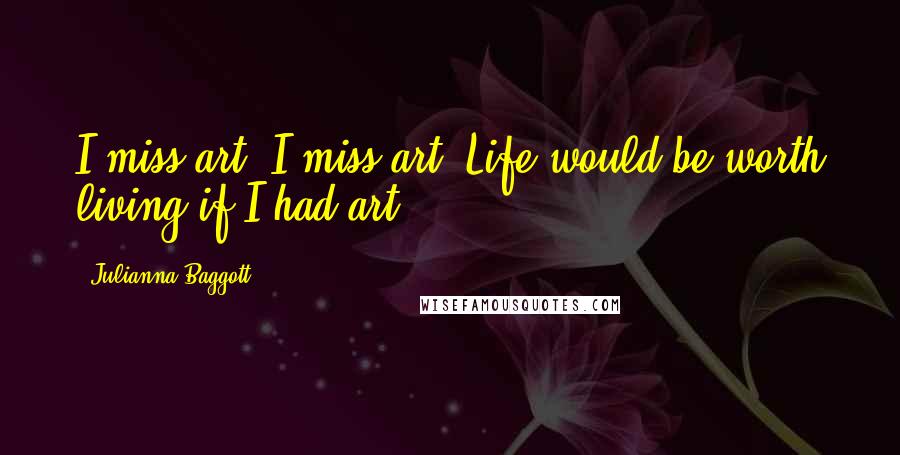 Julianna Baggott Quotes: I miss art. I miss art. Life would be worth living if I had art.