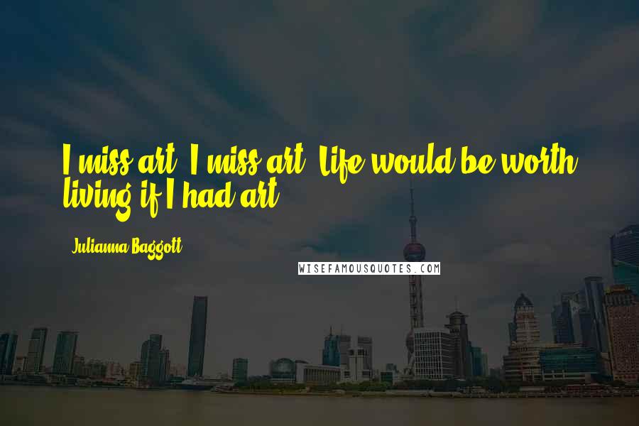 Julianna Baggott Quotes: I miss art. I miss art. Life would be worth living if I had art.