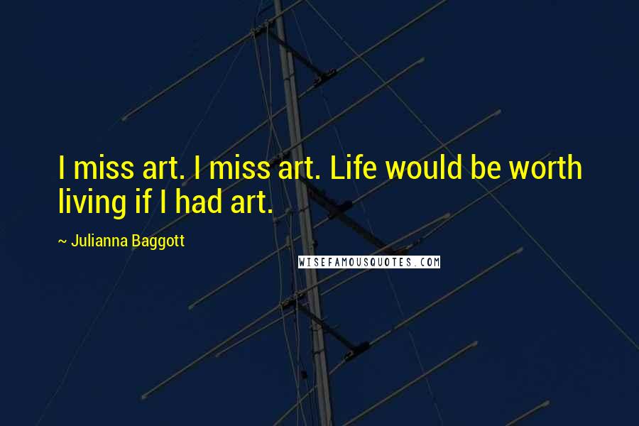 Julianna Baggott Quotes: I miss art. I miss art. Life would be worth living if I had art.