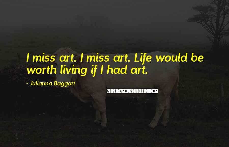 Julianna Baggott Quotes: I miss art. I miss art. Life would be worth living if I had art.