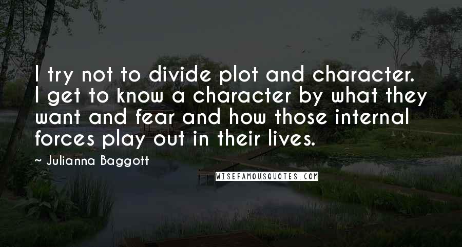 Julianna Baggott Quotes: I try not to divide plot and character. I get to know a character by what they want and fear and how those internal forces play out in their lives.