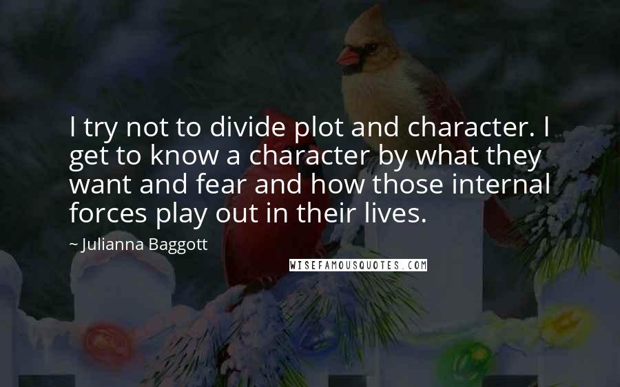 Julianna Baggott Quotes: I try not to divide plot and character. I get to know a character by what they want and fear and how those internal forces play out in their lives.