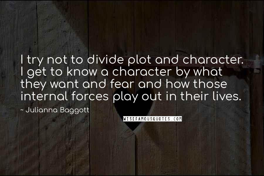 Julianna Baggott Quotes: I try not to divide plot and character. I get to know a character by what they want and fear and how those internal forces play out in their lives.