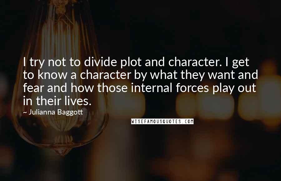 Julianna Baggott Quotes: I try not to divide plot and character. I get to know a character by what they want and fear and how those internal forces play out in their lives.