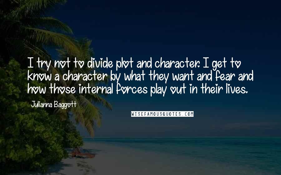 Julianna Baggott Quotes: I try not to divide plot and character. I get to know a character by what they want and fear and how those internal forces play out in their lives.