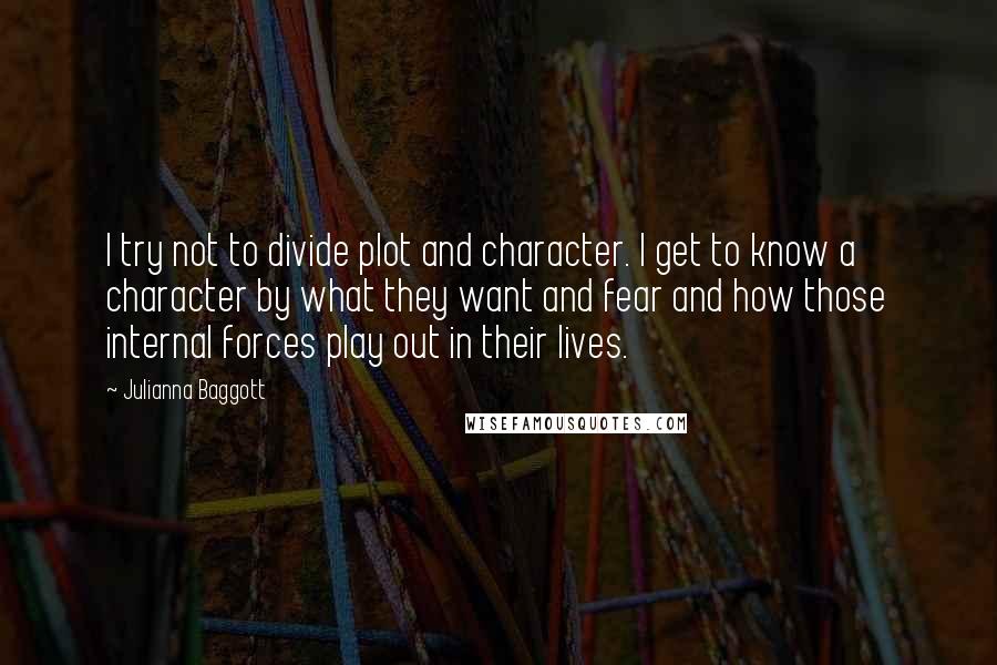 Julianna Baggott Quotes: I try not to divide plot and character. I get to know a character by what they want and fear and how those internal forces play out in their lives.