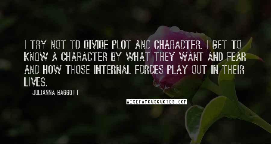 Julianna Baggott Quotes: I try not to divide plot and character. I get to know a character by what they want and fear and how those internal forces play out in their lives.